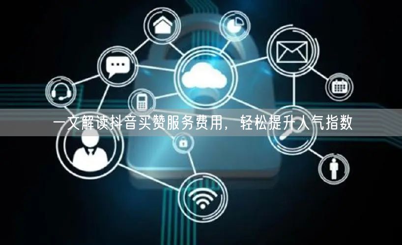 一文解读抖音买赞服务费用，轻松提升人气指数