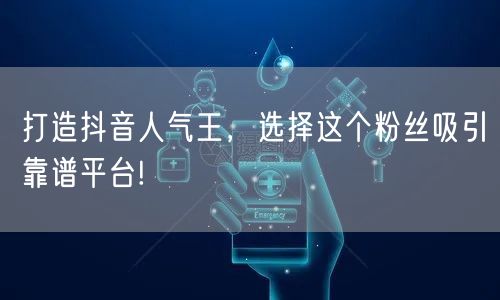 打造抖音人气王，选择这个粉丝吸引靠谱平台!