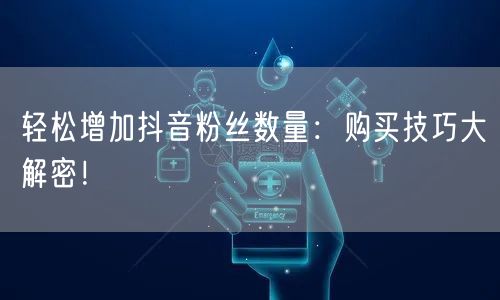 轻松增加抖音粉丝数量：购买技巧大解密！