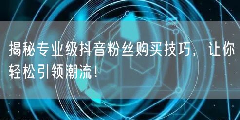 揭秘专业级抖音粉丝购买技巧，让你轻松引领潮流！