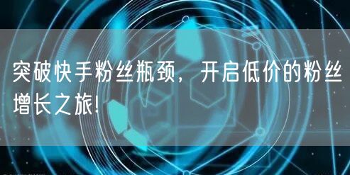 突破快手粉丝瓶颈，开启低价的粉丝增长之旅!