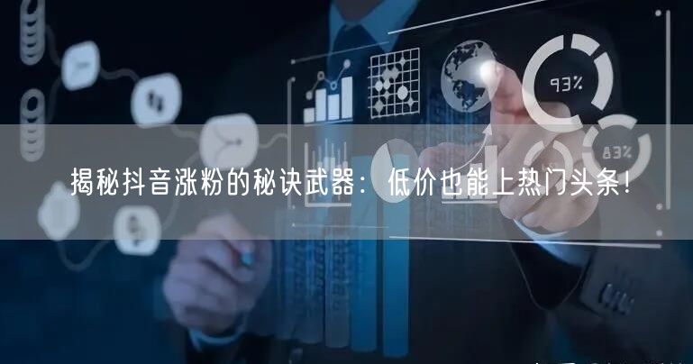 揭秘抖音涨粉的秘诀武器：低价也能上热门头条！