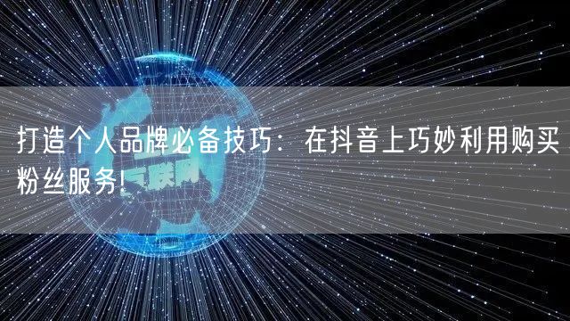 打造个人品牌必备技巧：在抖音上巧妙利用购买粉丝服务!