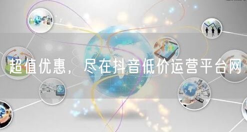 超值优惠，尽在抖音低价运营平台网